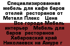 Специализированная мебель для кафе,баров,отелей, ресторанов от Металл Плекс › Цена ­ 5 000 - Все города Мебель, интерьер » Мебель для баров, ресторанов   . Хабаровский край,Николаевск-на-Амуре г.